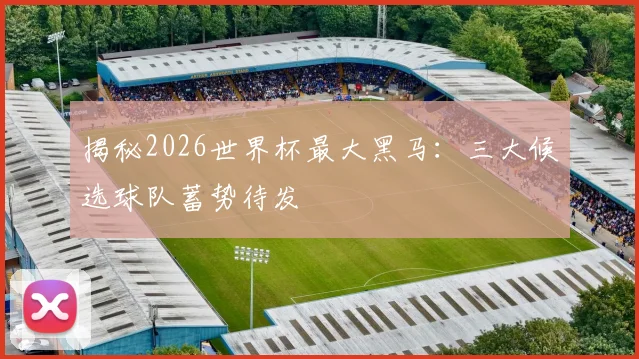 揭秘2026世界杯最大黑马:三大候选球队蓄势待发