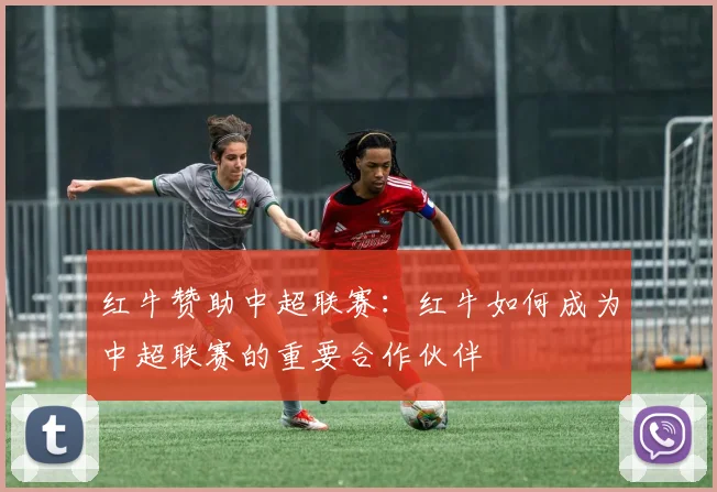 红牛赞助中超联赛:红牛如何成为中超联赛的重要合作伙伴