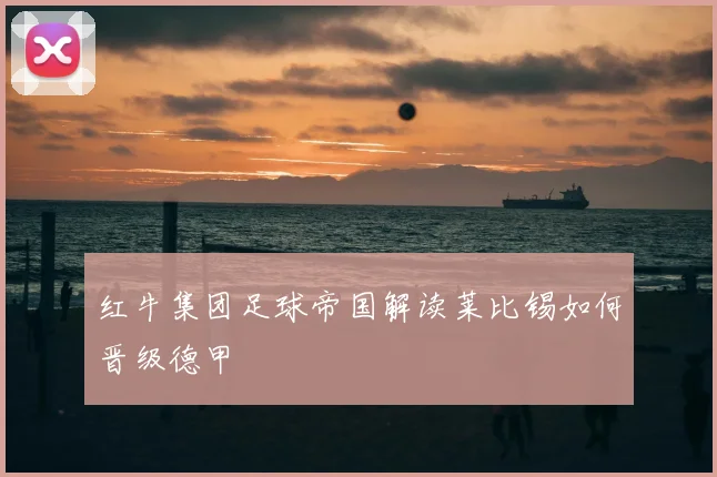 红牛集团足球帝国解读莱比锡如何晋级德甲