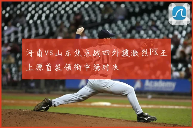 河南vs山东焦点战四外援激烈PK王上源首发领衔中场对决