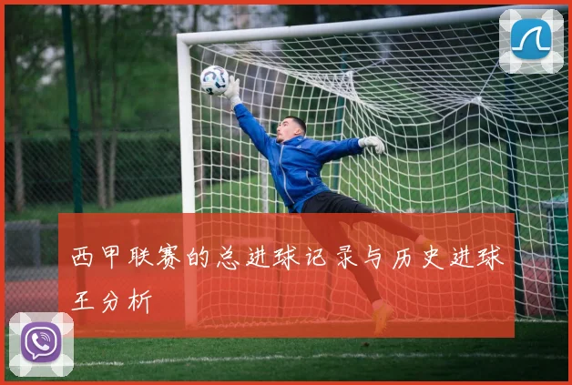 西甲联赛的总进球记录与历史进球王分析