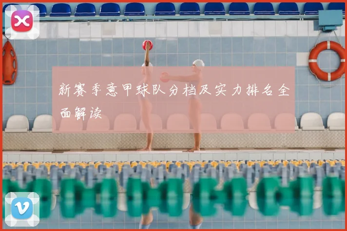 新赛季意甲球队分档及实力排名全面解读