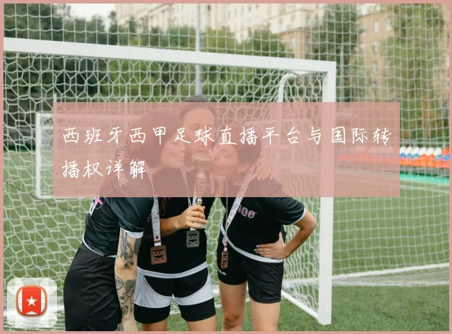 西班牙西甲足球直播平台与国际转播权详解