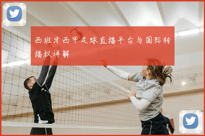 西班牙西甲足球直播平台与国际转播权详解