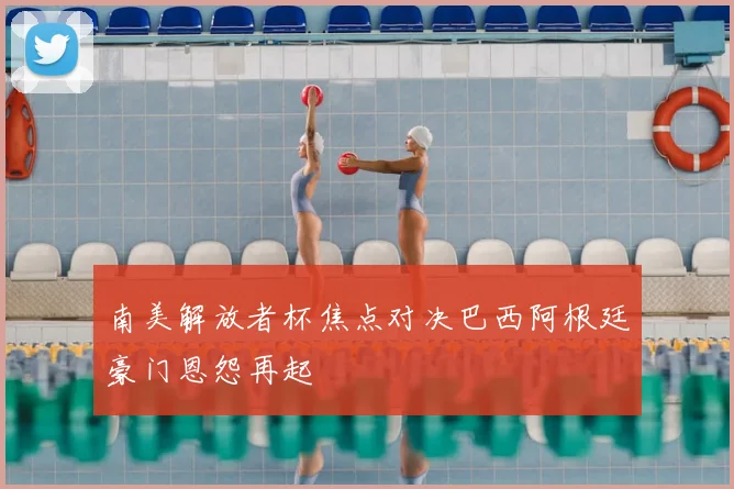 南美解放者杯焦点对决巴西阿根廷豪门恩怨再起