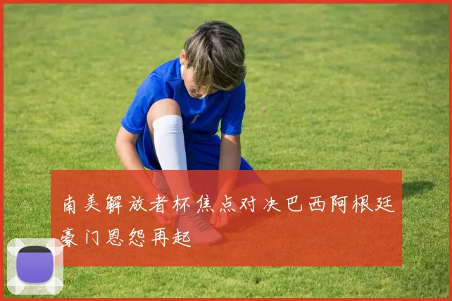 南美解放者杯焦点对决巴西阿根廷豪门恩怨再起